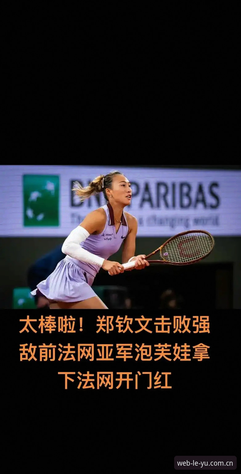 2026法网女单抽签深度评测：郑钦文非种子突围战，乐鱼体育平台观赛体验全记录